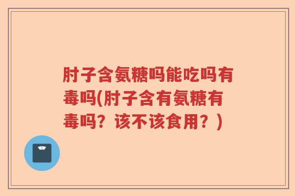 肘子含氨糖吗能吃吗有毒吗(肘子含有氨糖有毒吗?该不该食用?) 肘子含氨糖吗能吃吗有毒吗(肘子含有氨糖有毒吗?该不该食用?)