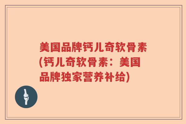美国品牌钙儿奇软骨素(钙儿奇软骨素：美国品牌独家营养补给)
