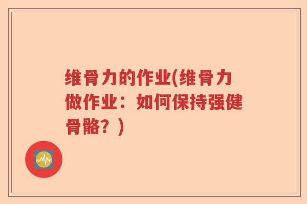 维骨力的作业(维骨力做作业:如何保持强健骨骼?) 维骨力的作业(维骨力做作业:如何保持强健骨骼?)