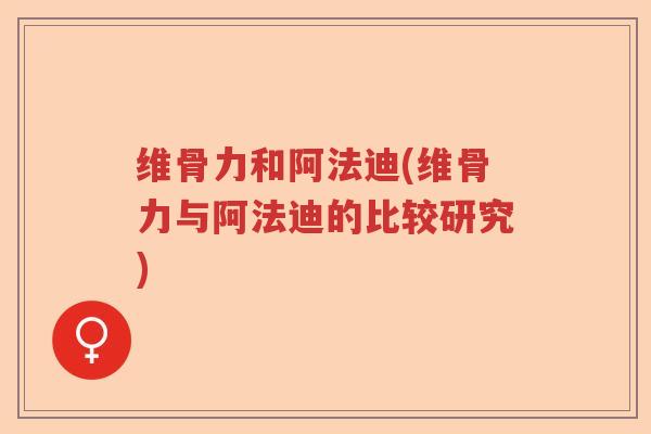 维骨力和阿法迪(维骨力与阿法迪的比较研究) 维骨力和阿法迪(维骨力与阿法迪的比较研究)