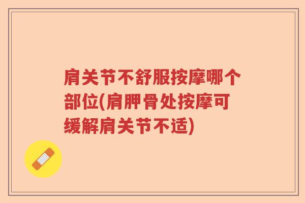 肩关节不舒服按摩哪个部位(肩胛骨处按摩可缓解肩关节不适) 肩关节不舒服按摩哪个部位(肩胛骨处按摩可缓解肩关节不适)