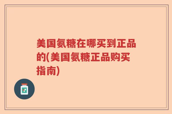 美国氨糖在哪买到正品的(美国氨糖正品购买指南) 美国氨糖在哪买到正品的(美国氨糖正品购买指南)