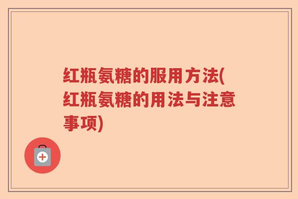红瓶氨糖的服用方法(红瓶氨糖的用法与注意事项)