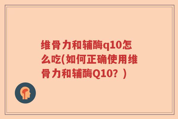 维骨力和辅酶q10怎么吃(如何正确使用维骨力和辅酶Q10?) 维骨力和辅酶q10怎么吃(如何正确使用维骨力和辅酶Q10?)