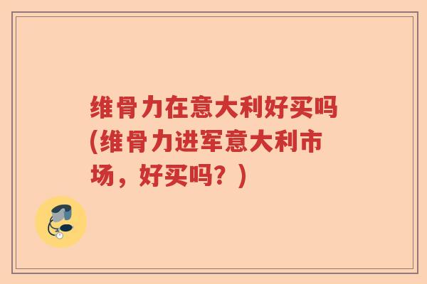维骨力在意大利好买吗(维骨力进军意大利市场,好买吗?) 维骨力在意大利好买吗(维骨力进军意大利市场,好买吗?)