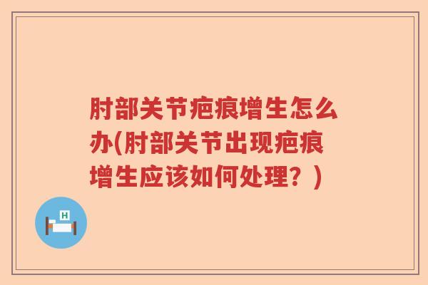 肘部关节疤痕增生怎么办(肘部关节出现疤痕增生应该如何处理？)