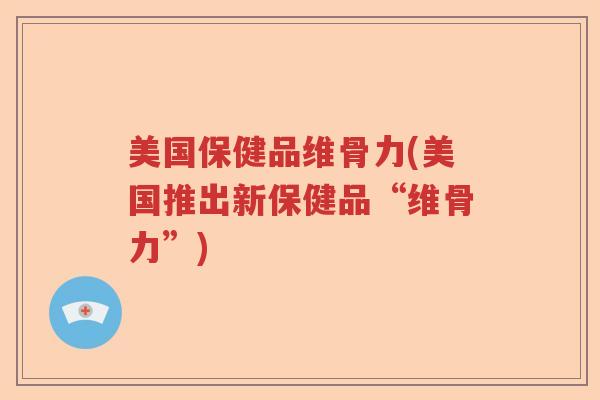 美国保健品维骨力(美国推出新保健品“维骨力”)