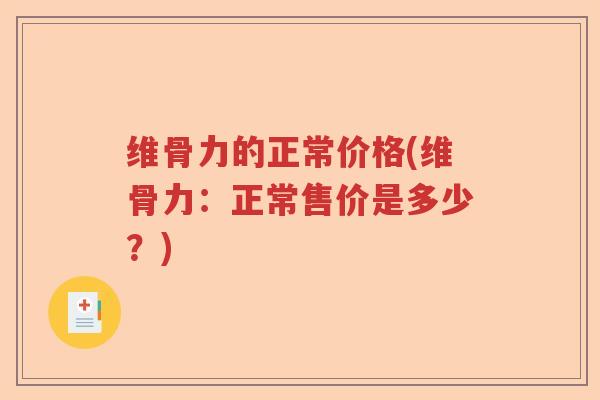 维骨力的正常价格(维骨力:正常售价是多少?) 维骨力的正常价格(维骨力:正常售价是多少?)