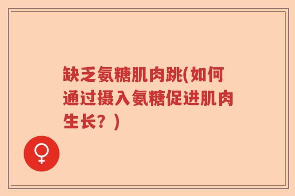 缺乏氨糖肌肉跳(如何通过摄入氨糖促进肌肉生长？)