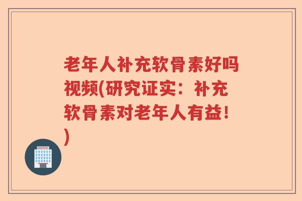 老年人补充软骨素好吗视频(研究证实:补充软骨素对老年人有益!) 老年人补充软骨素好吗视频(研究证实:补充软骨素对老年人有益!)