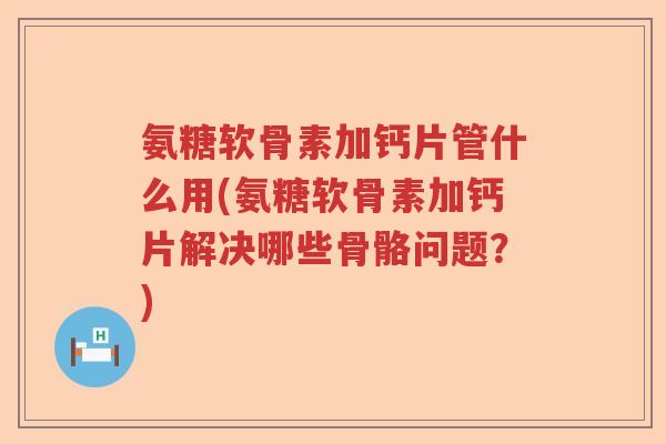 氨糖软骨素加钙片管什么用(氨糖软骨素加钙片解决哪些骨骼问题?) 氨糖软骨素加钙片管什么用(氨糖软骨素加钙片解决哪些骨骼问题?)