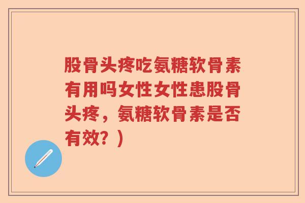 股骨头疼吃氨糖软骨素有用吗女性女性患股骨头疼,氨糖软骨素是否有效?) 股骨头疼吃氨糖软骨素有用吗女性女性患股骨头疼,氨糖软骨素是否有效?)