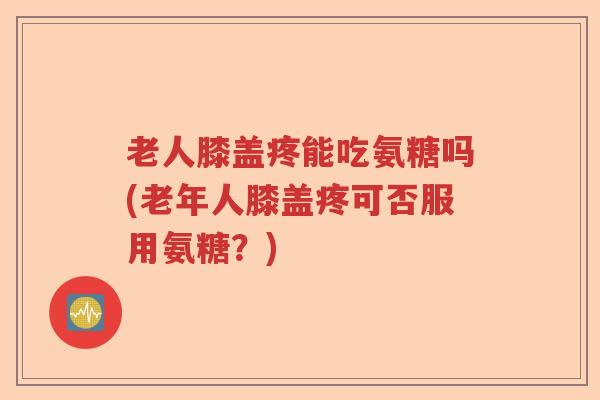 老人膝盖疼能吃氨糖吗(老年人膝盖疼可否服用氨糖?) 老人膝盖疼能吃氨糖吗(老年人膝盖疼可否服用氨糖?)