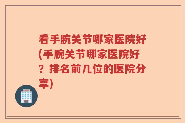看手腕关节哪家医院好(手腕关节哪家医院好？排名前几位的医院分享)