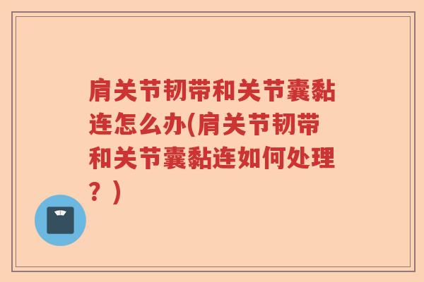 肩关节韧带和关节囊黏连怎么办(肩关节韧带和关节囊黏连如何处理?) 肩关节韧带和关节囊黏连怎么办(肩关节韧带和关节囊黏连如何处理?)