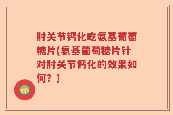 肘关节钙化吃氨基葡萄糖片(氨基葡萄糖片针对肘关节钙化的效果如何?) 肘关节钙化吃氨基葡萄糖片(氨基葡萄糖片针对肘关节钙化的效果如何?)