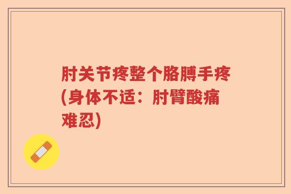 肘关节疼整个胳膊手疼(身体不适:肘臂酸痛难忍) 肘关节疼整个胳膊手疼(身体不适:肘臂酸痛难忍)