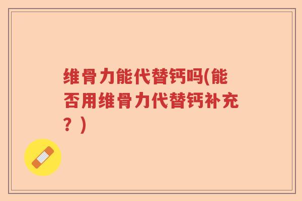 维骨力能代替钙吗(能否用维骨力代替钙补充？)