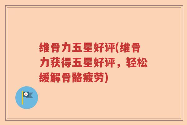 维骨力五星好评(维骨力获得五星好评，轻松缓解骨骼疲劳)