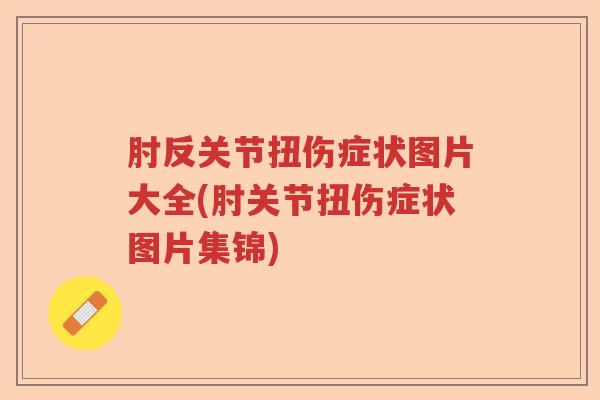 肘反关节扭伤症状图片大全(肘关节扭伤症状图片集锦)