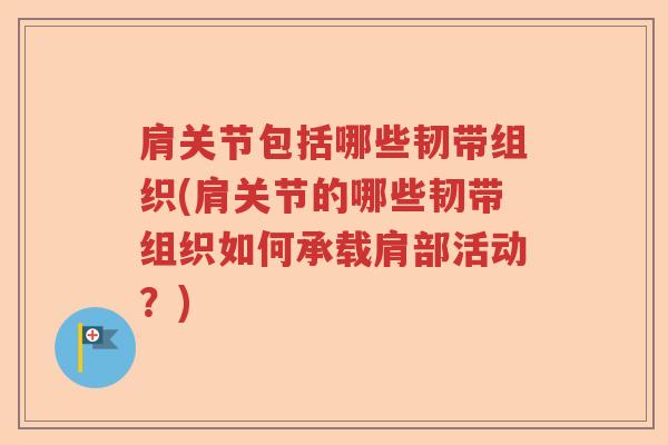 肩关节包括哪些韧带组织(肩关节的哪些韧带组织如何承载肩部活动?) 肩关节包括哪些韧带组织(肩关节的哪些韧带组织如何承载肩部活动?)