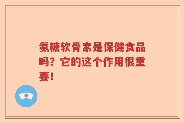 氨糖软骨素是保健食品吗?它的这个作用很重要! 氨糖软骨素是保健食品吗?它的这个作用很重要!