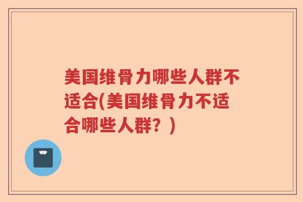 美国维骨力哪些人群不适合(美国维骨力不适合哪些人群?) 美国维骨力哪些人群不适合(美国维骨力不适合哪些人群?)