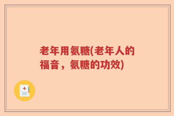 老年用氨糖(老年人的福音，氨糖的功效)