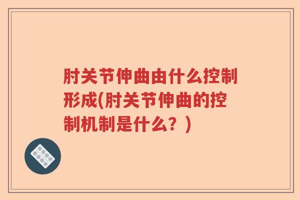 肘关节伸曲由什么控制形成(肘关节伸曲的控制机制是什么?) 肘关节伸曲由什么控制形成(肘关节伸曲的控制机制是什么?)