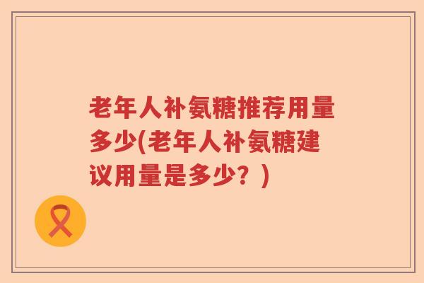 老年人补氨糖推荐用量多少(老年人补氨糖建议用量是多少?) 老年人补氨糖推荐用量多少(老年人补氨糖建议用量是多少?)