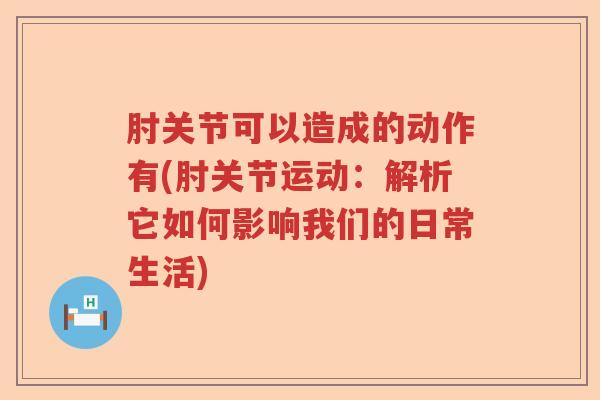 肘关节可以造成的动作有(肘关节运动：解析它如何影响我们的日常生活)