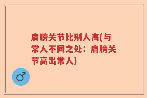 肩膀关节比别人高(与常人不同之处:肩膀关节高出常人) 肩膀关节比别人高(与常人不同之处:肩膀关节高出常人)