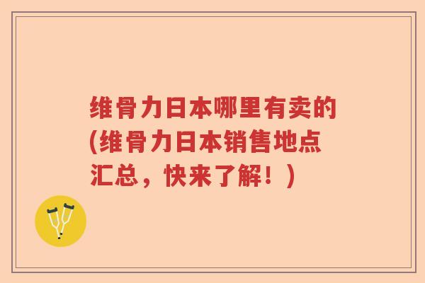 维骨力日本哪里有卖的(维骨力日本销售地点汇总，快来了解！)