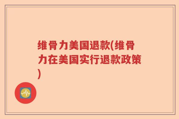 维骨力美国退款(维骨力在美国实行退款政策)