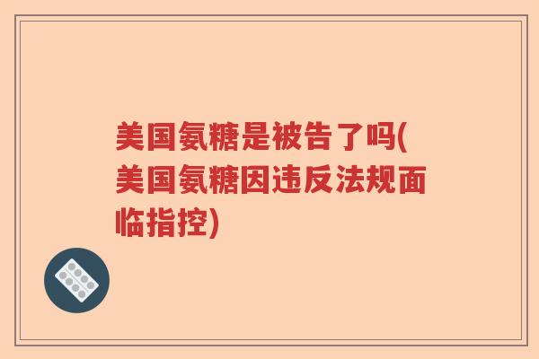 美国氨糖是被告了吗(美国氨糖因违反法规面临指控) 美国氨糖是被告了吗(美国氨糖因违反法规面临指控)