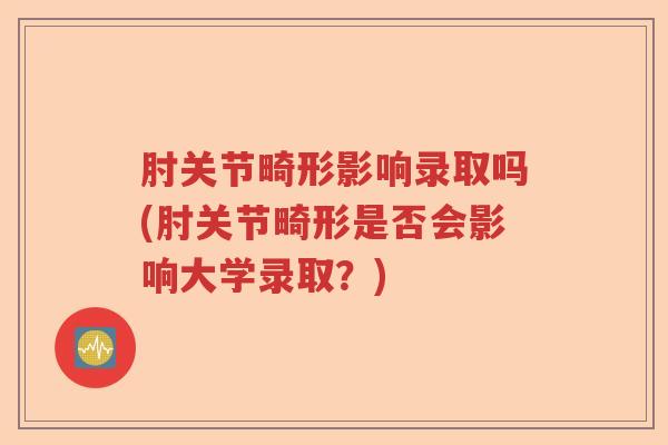 肘关节畸形影响录取吗(肘关节畸形是否会影响大学录取?) 肘关节畸形影响录取吗(肘关节畸形是否会影响大学录取?)