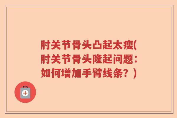 肘关节骨头凸起太瘦(肘关节骨头隆起问题:如何增加手臂线条?) 肘关节骨头凸起太瘦(肘关节骨头隆起问题:如何增加手臂线条?)