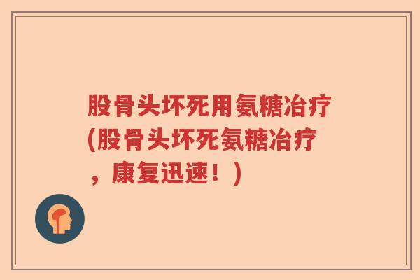 股骨头坏死用氨糖冶疗(股骨头坏死氨糖冶疗,康复迅速!) 股骨头坏死用氨糖冶疗(股骨头坏死氨糖冶疗,康复迅速!)