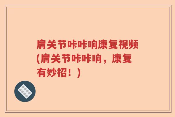 肩关节咔咔响康复视频(肩关节咔咔响,康复有妙招!) 肩关节咔咔响康复视频(肩关节咔咔响,康复有妙招!)