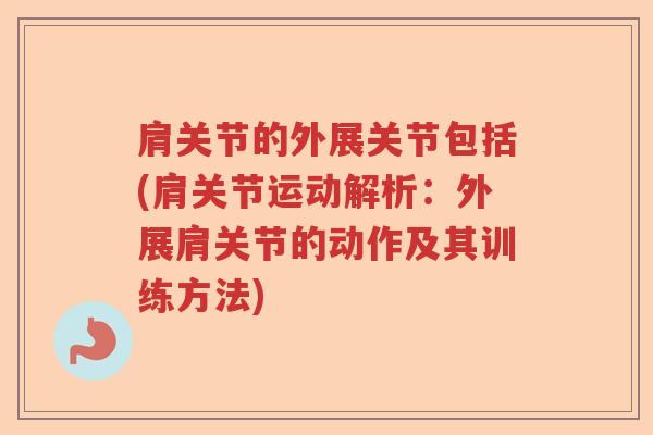 肩关节的外展关节包括(肩关节运动解析:外展肩关节的动作及其训练方法) 肩关节的外展关节包括(肩关节运动解析:外展肩关节的动作及其训练方法)