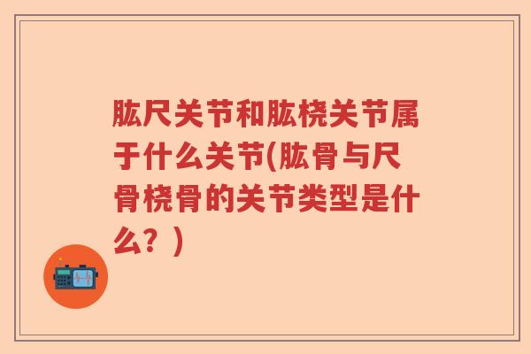 肱尺关节和肱桡关节属于什么关节(肱骨与尺骨桡骨的关节类型是什么?) 肱尺关节和肱桡关节属于什么关节(肱骨与尺骨桡骨的关节类型是什么?)