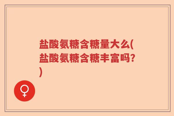 盐酸氨糖含糖量大么(盐酸氨糖含糖丰富吗?) 盐酸氨糖含糖量大么(盐酸氨糖含糖丰富吗?)