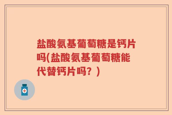 盐酸氨基葡萄糖是钙片吗(盐酸氨基葡萄糖能代替钙片吗?) 盐酸氨基葡萄糖是钙片吗(盐酸氨基葡萄糖能代替钙片吗?)