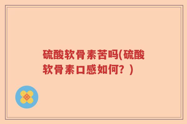 硫酸软骨素苦吗(硫酸软骨素口感如何?) 硫酸软骨素苦吗(硫酸软骨素口感如何?)