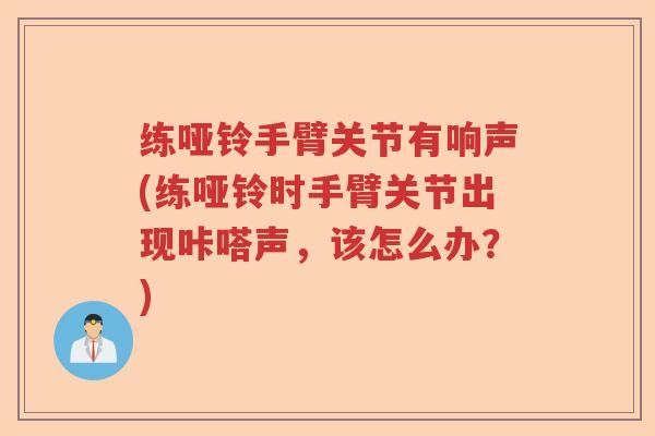 练哑铃手臂关节有响声(练哑铃时手臂关节出现咔嗒声，该怎么办？)