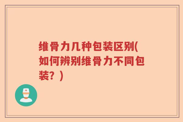 维骨力几种包装区别(如何辨别维骨力不同包装?) 维骨力几种包装区别(如何辨别维骨力不同包装?)