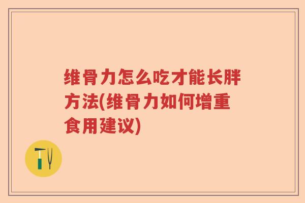 维骨力怎么吃才能长胖方法(维骨力如何增重食用建议) 维骨力怎么吃才能长胖方法(维骨力如何增重食用建议)