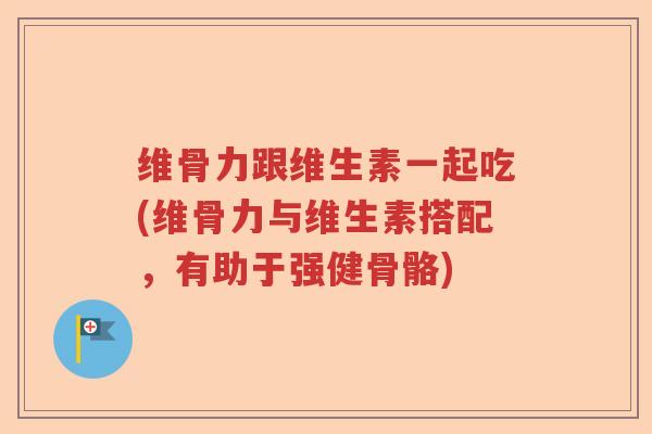 维骨力跟维生素一起吃(维骨力与维生素搭配,有助于强健骨骼) 维骨力跟维生素一起吃(维骨力与维生素搭配,有助于强健骨骼)