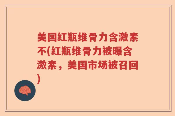 美国红瓶维骨力含激素不(红瓶维骨力被曝含激素,美国市场被召回) 美国红瓶维骨力含激素不(红瓶维骨力被曝含激素,美国市场被召回)