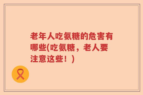 老年人吃氨糖的危害有哪些(吃氨糖,老人要注意这些!) 老年人吃氨糖的危害有哪些(吃氨糖,老人要注意这些!)
